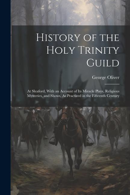 Vorderes Coverbild History of the Holy Trinity Guild: At Sleaford, With an Account of Its Miracle Plays, Religious Mysteries, and Shows, As Practiced in the Fifteenth Ce