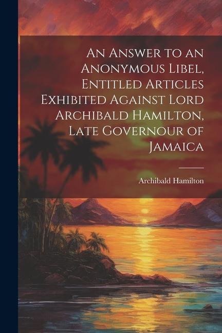 Vorderes Coverbild An Answer to an Anonymous Libel, Entitled Articles Exhibited Against Lord Archibald Hamilton, Late Governour of Jamaica