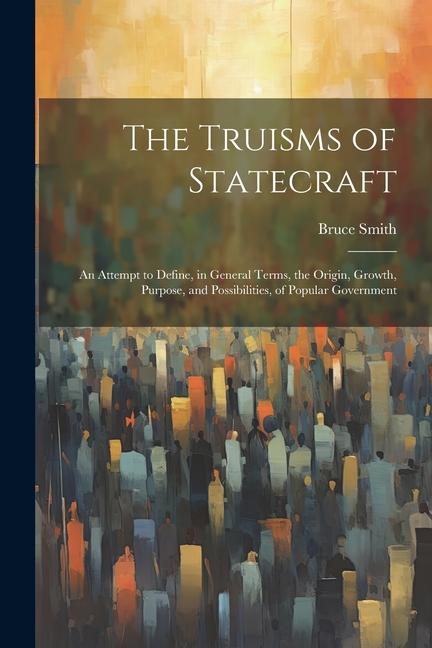 Vorderes Coverbild The Truisms of Statecraft: An Attempt to Define, in General Terms, the Origin, Growth, Purpose, and Possibilities, of Popular Government