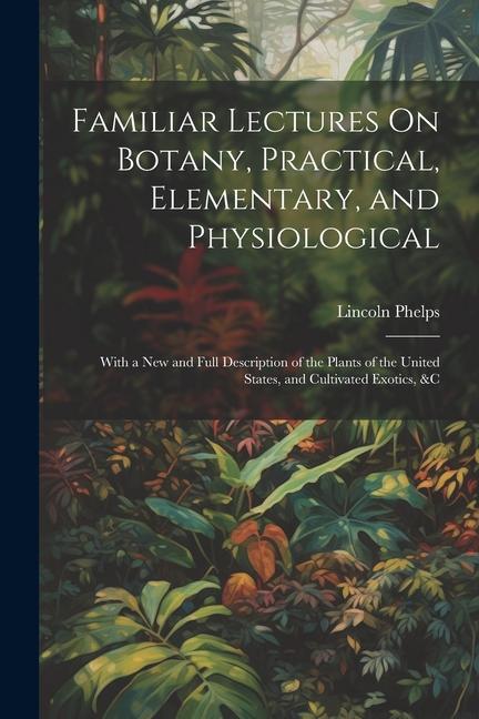 Vorderes Coverbild Familiar Lectures On Botany, Practical, Elementary, and Physiological: With a New and Full Description of the Plants of the United States, and Cultiva