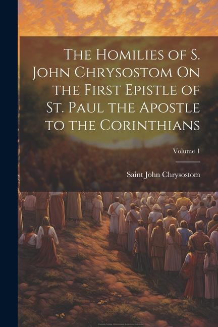 Vorderes Coverbild The Homilies of S. John Chrysostom On the First Epistle of St. Paul the Apostle to the Corinthians; Volume 1