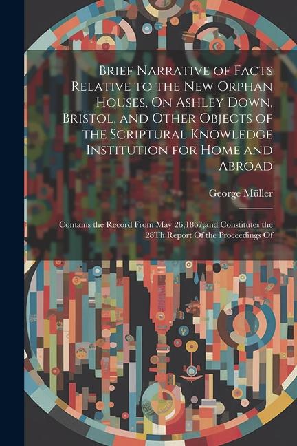 Vorderes Coverbild Brief Narrative of Facts Relative to the New Orphan Houses, On Ashley Down, Bristol, and Other Objects of the Scriptural Knowledge Institution for Home and Abroad