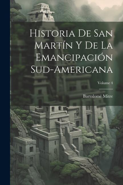 Vorderes Coverbild Historia De San Martín Y De La Emancipación Sud-Americana; Volume 4