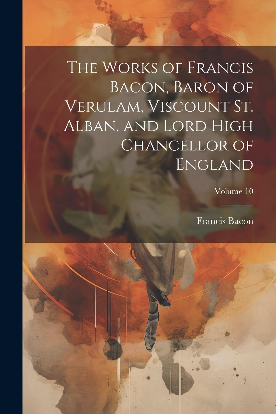 Vorderes Coverbild The Works of Francis Bacon, Baron of Verulam, Viscount St. Alban, and Lord High Chancellor of England; Volume 10