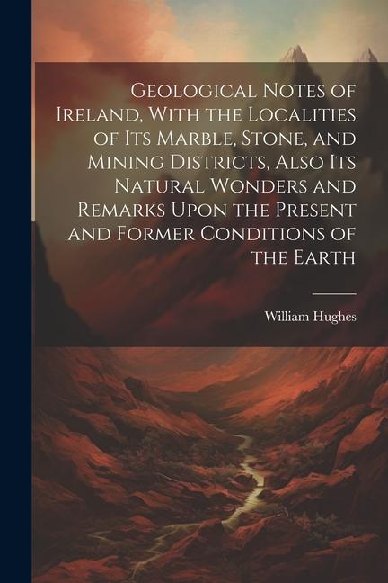 Vorderes Coverbild Geological Notes of Ireland, With the Localities of Its Marble, Stone, and Mining Districts, Also Its Natural Wonders and Remarks Upon the Present and