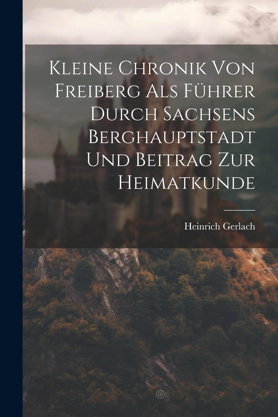 Vorderes Coverbild Kleine Chronik Von Freiberg Als Führer Durch Sachsens Berghauptstadt Und Beitrag Zur Heimatkunde