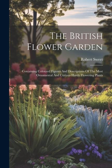 Vorderes Coverbild The British Flower Garden: Containing Coloured Figures And Descriptions Of The Most Ornamental And Curious Hardy Flowering Plants