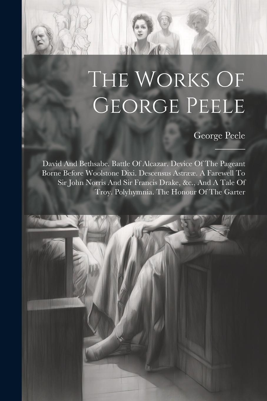 Vorderes Coverbild The Works Of George Peele: David And Bethsabe. Battle Of Alcazar. Device Of The Pageant Borne Before Woolstone Dixi. Descensus Astrææ. A Farewell