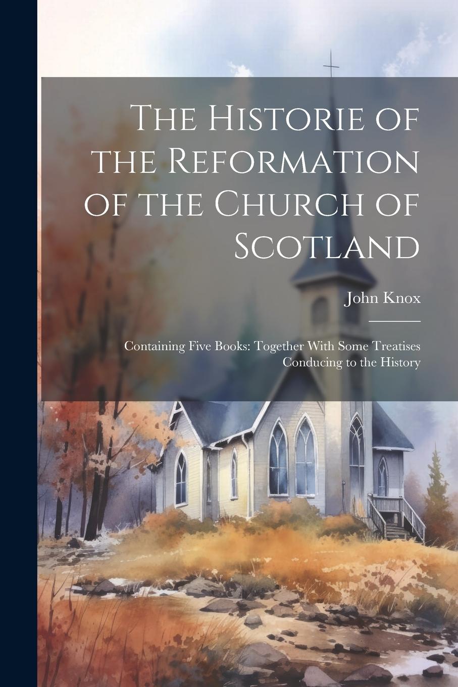 Vorderes Coverbild The Historie of the Reformation of the Church of Scotland: Containing Five Books: Together With Some Treatises Conducing to the History