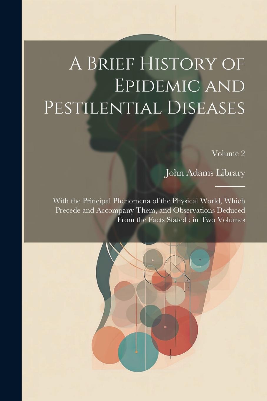 Vorderes Coverbild A Brief History of Epidemic and Pestilential Diseases: With the Principal Phenomena of the Physical World, Which Precede and Accompany Them, and Obser