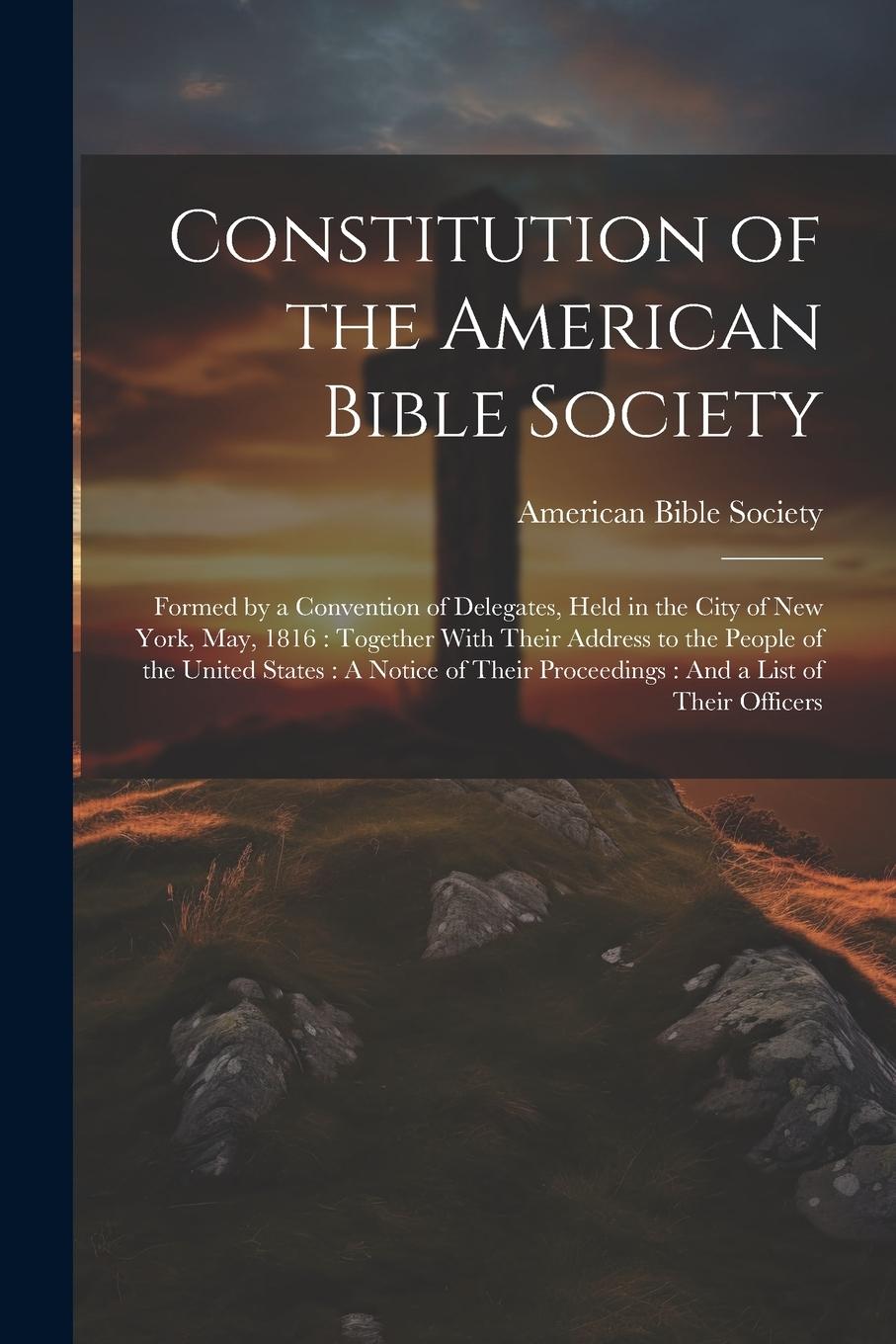 Vorderes Coverbild Constitution of the American Bible Society: Formed by a Convention of Delegates, Held in the City of New York, May, 1816: Together With Their Address