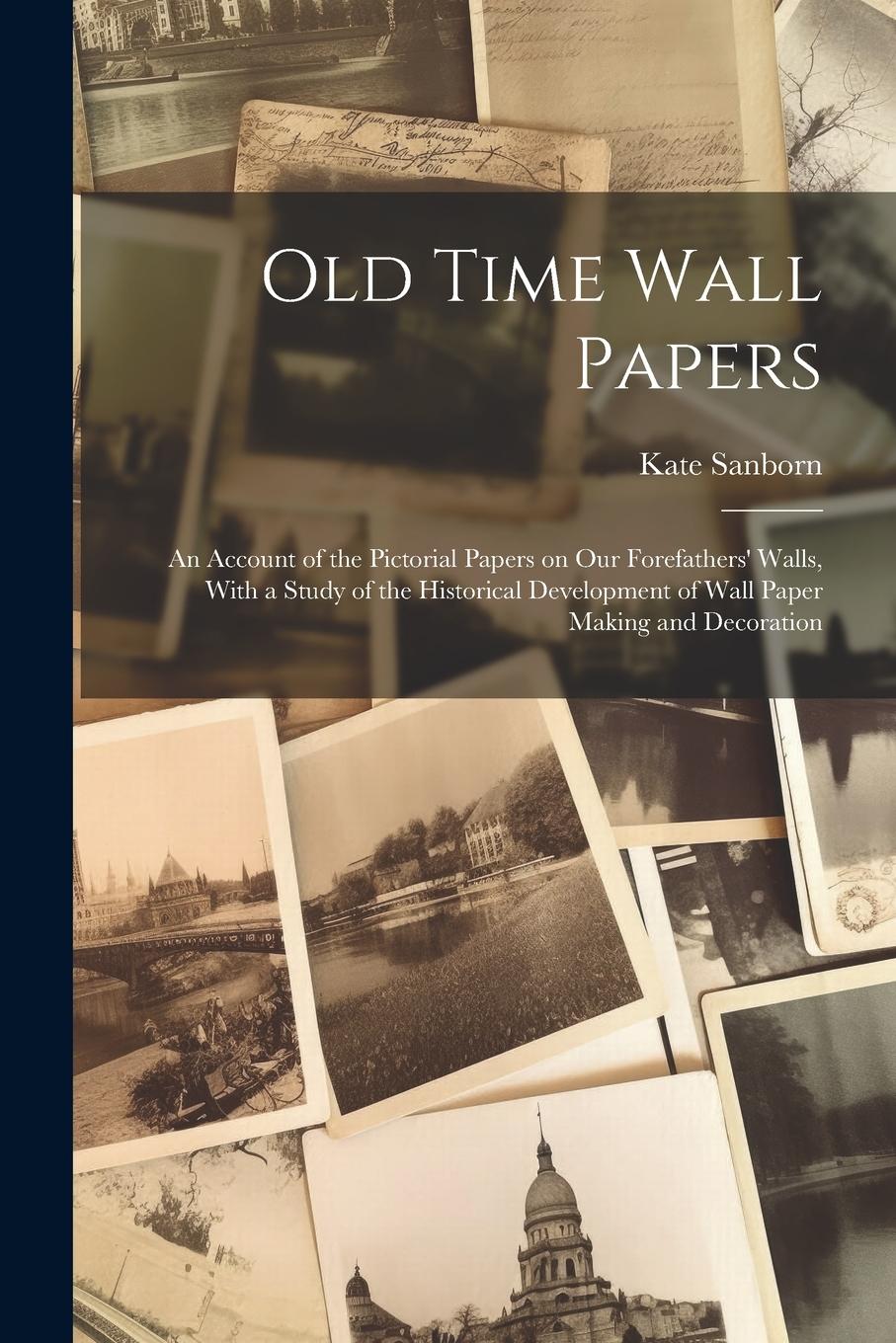 Vorderes Coverbild Old Time Wall Papers; an Account of the Pictorial Papers on our Forefathers' Walls, With a Study of the Historical Development of Wall Paper Making an