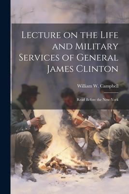 Vorderes Coverbild Lecture on the Life and Military Services of General James Clinton: Read Before the New-York