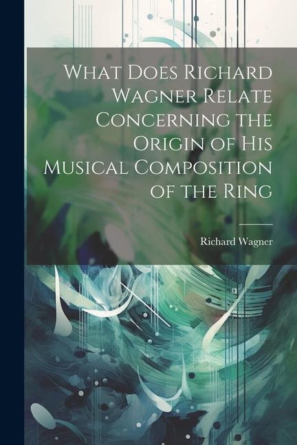 Vorderes Coverbild What Does Richard Wagner Relate Concerning the Origin of his Musical Composition of the Ring
