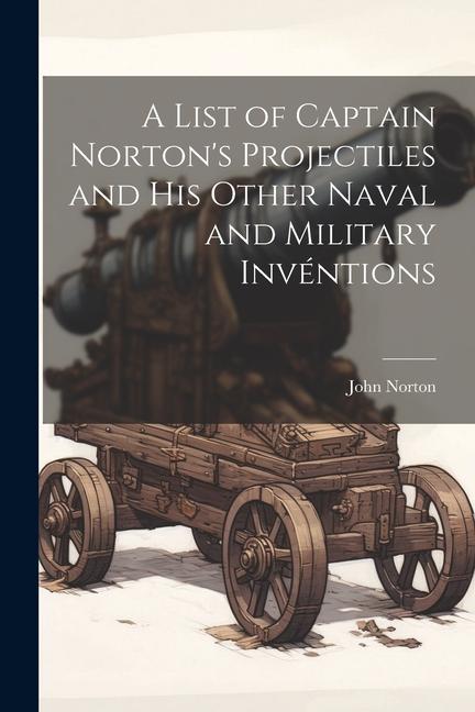 Vorderes Coverbild A List of Captain Norton's Projectiles and His Other Naval and Military Invéntions