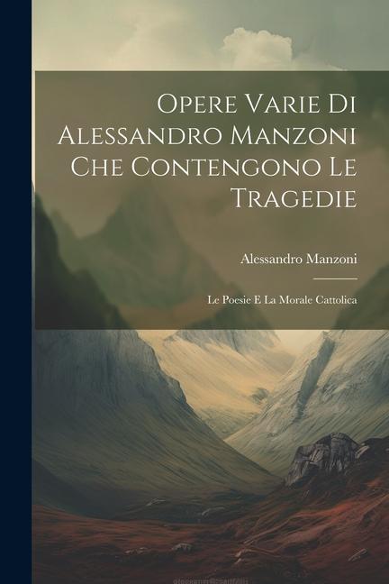 Vorderes Coverbild Opere Varie di Alessandro Manzoni che Contengono le Tragedie: Le Poesie e la Morale Cattolica