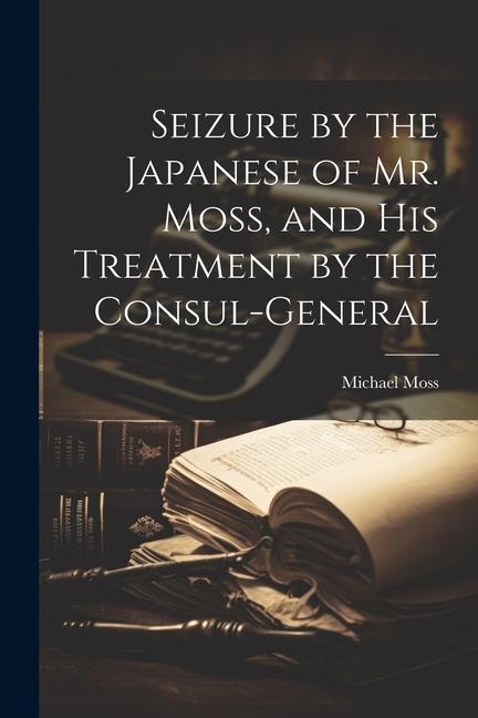 Vorderes Coverbild Seizure by the Japanese of Mr. Moss, and His Treatment by the Consul-general