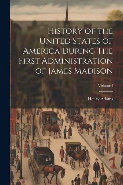 Vorderes Coverbild History of the United States of America During The First Administration of James Madison; Volume I