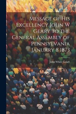 Vorderes Coverbild Message of His Excellency John W Geary to the General Assembly of Pennsylvania January 8 1873