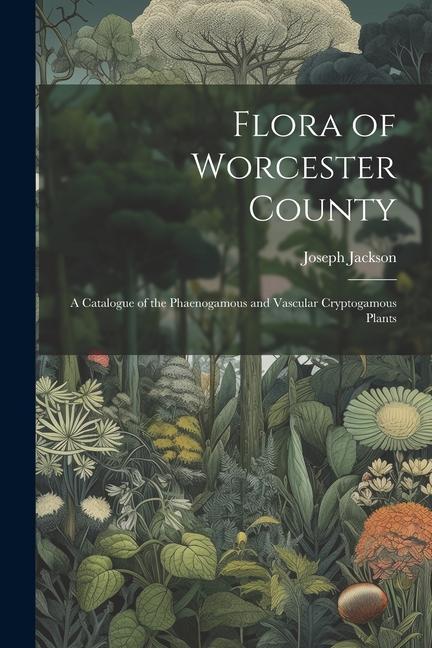 Vorderes Coverbild Flora of Worcester County; a Catalogue of the Phaenogamous and Vascular Cryptogamous Plants