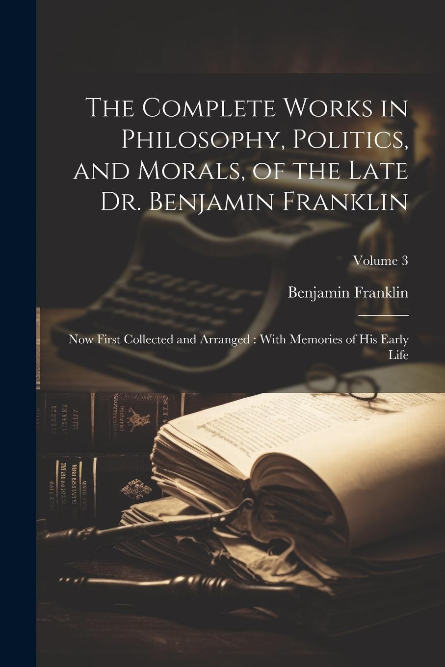 Vorderes Coverbild The Complete Works in Philosophy, Politics, and Morals, of the Late Dr. Benjamin Franklin: Now First Collected and Arranged: With Memories of his Earl