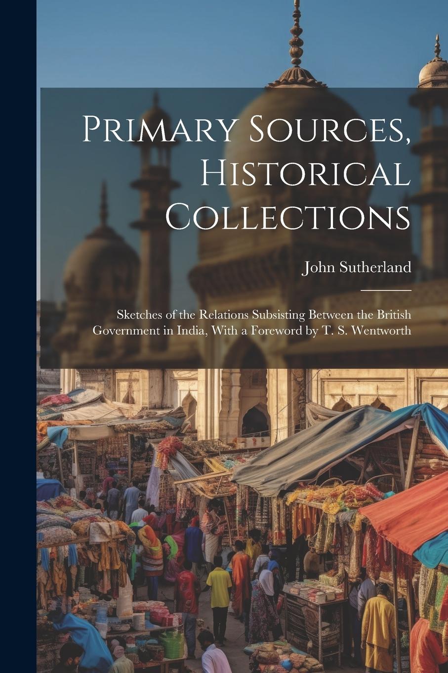Vorderes Coverbild Primary Sources, Historical Collections: Sketches of the Relations Subsisting Between the British Government in India, With a Foreword by T. S. Wentwo