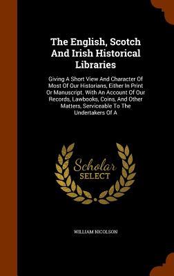 Vorderes Coverbild The English, Scotch And Irish Historical Libraries: Giving A Short View And Character Of Most Of Our Historians, Either In Print Or Manuscript. With A