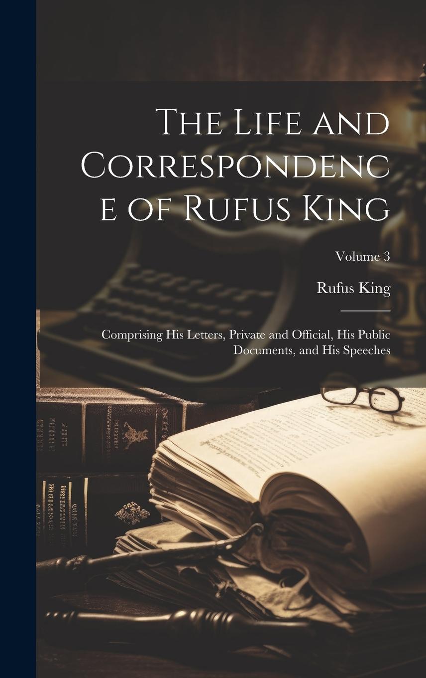 Vorderes Coverbild The Life and Correspondence of Rufus King: Comprising His Letters, Private and Official, His Public Documents, and His Speeches; Volume 3