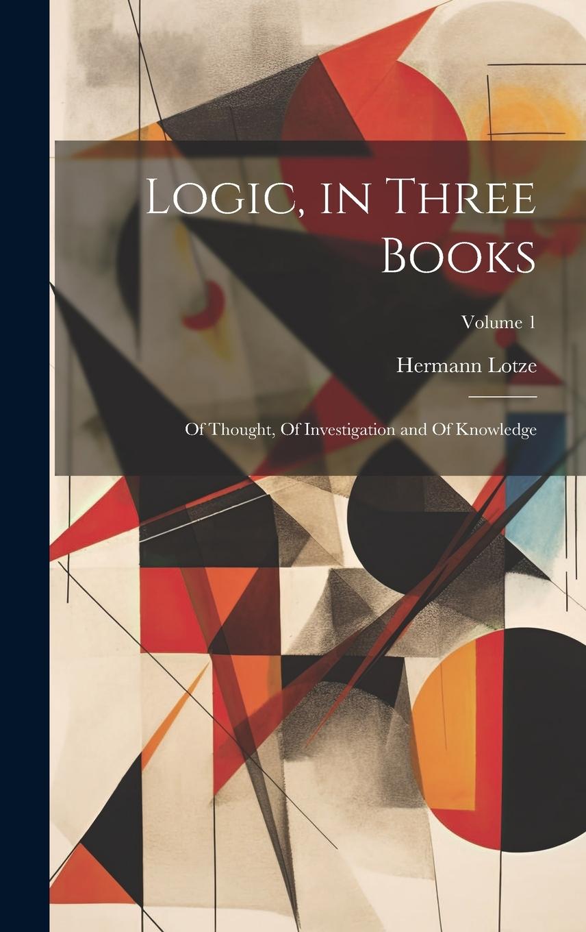Vorderes Coverbild Logic, in Three Books: Of Thought, Of Investigation and Of Knowledge; Volume 1