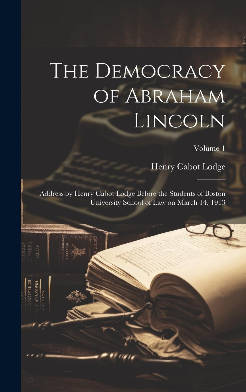 Vorderes Coverbild The Democracy of Abraham Lincoln: Address by Henry Cabot Lodge Before the Students of Boston University School of Law on March 14, 1913; Volume 1