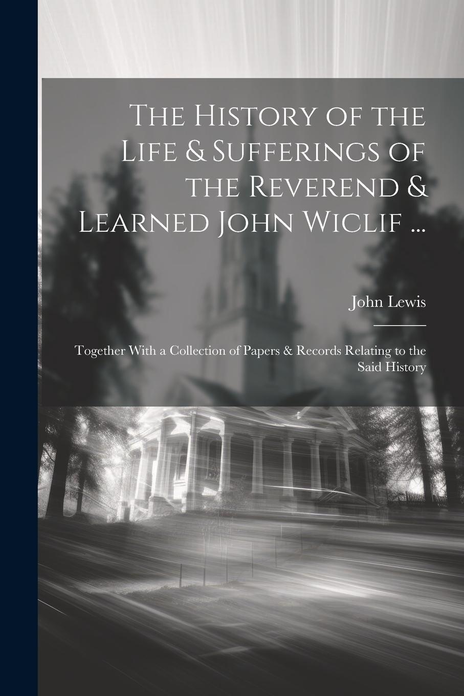 Vorderes Coverbild The History of the Life & Sufferings of the Reverend & Learned John Wiclif ...: Together With a Collection of Papers & Records Relating to the Said Hi