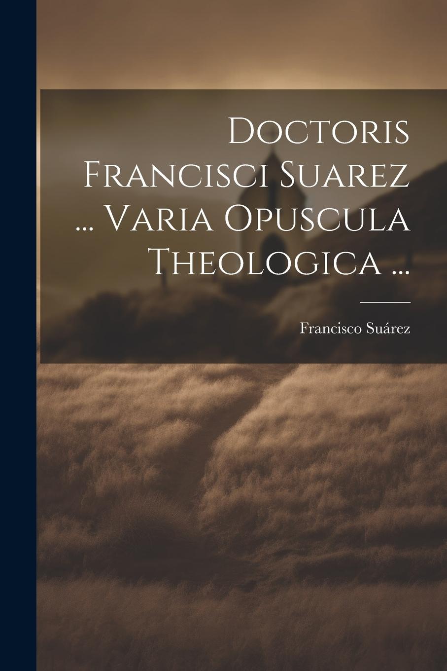 Vorderes Coverbild Doctoris Francisci Suarez ... Varia Opuscula Theologica ...