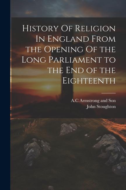 Vorderes Coverbild History Of Religion In England From the Opening Of the Long Parliament to the End of the Eighteenth