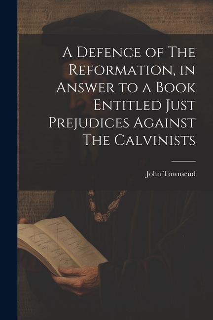 Vorderes Coverbild A Defence of The Reformation, in Answer to a Book Entitled Just Prejudices Against The Calvinists