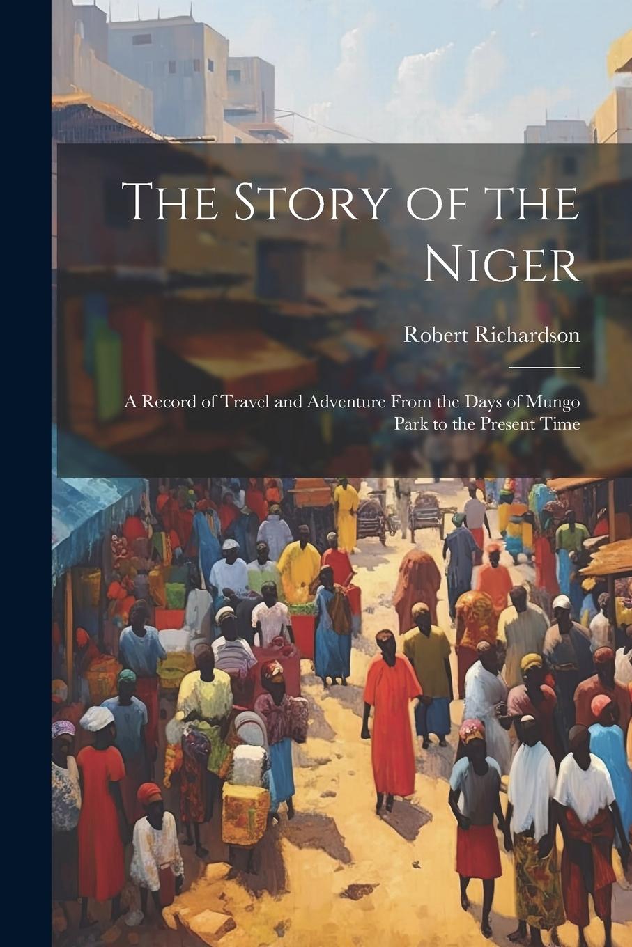 Vorderes Coverbild The Story of the Niger: A Record of Travel and Adventure From the Days of Mungo Park to the Present Time