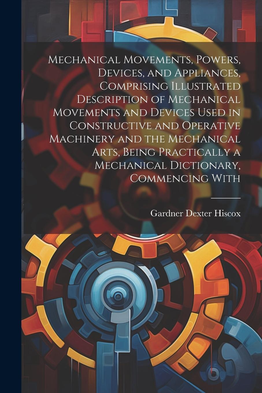 Vorderes Coverbild Mechanical Movements, Powers, Devices, and Appliances, Comprising Illustrated Description of Mechanical Movements and Devices Used in Constructive and