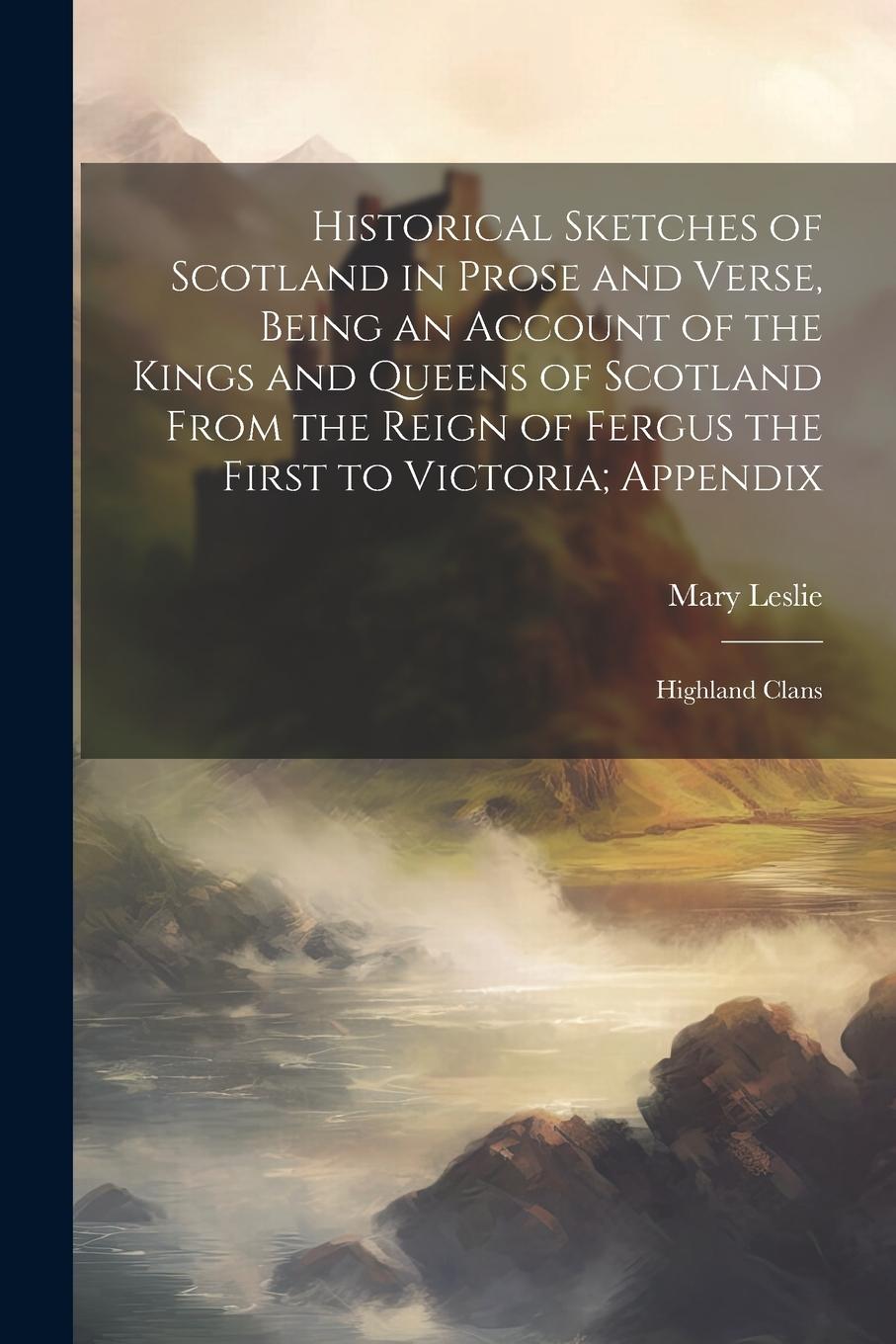 Vorderes Coverbild Historical Sketches of Scotland in Prose and Verse, Being an Account of the Kings and Queens of Scotland From the Reign of Fergus the First to Victoria; Appendix