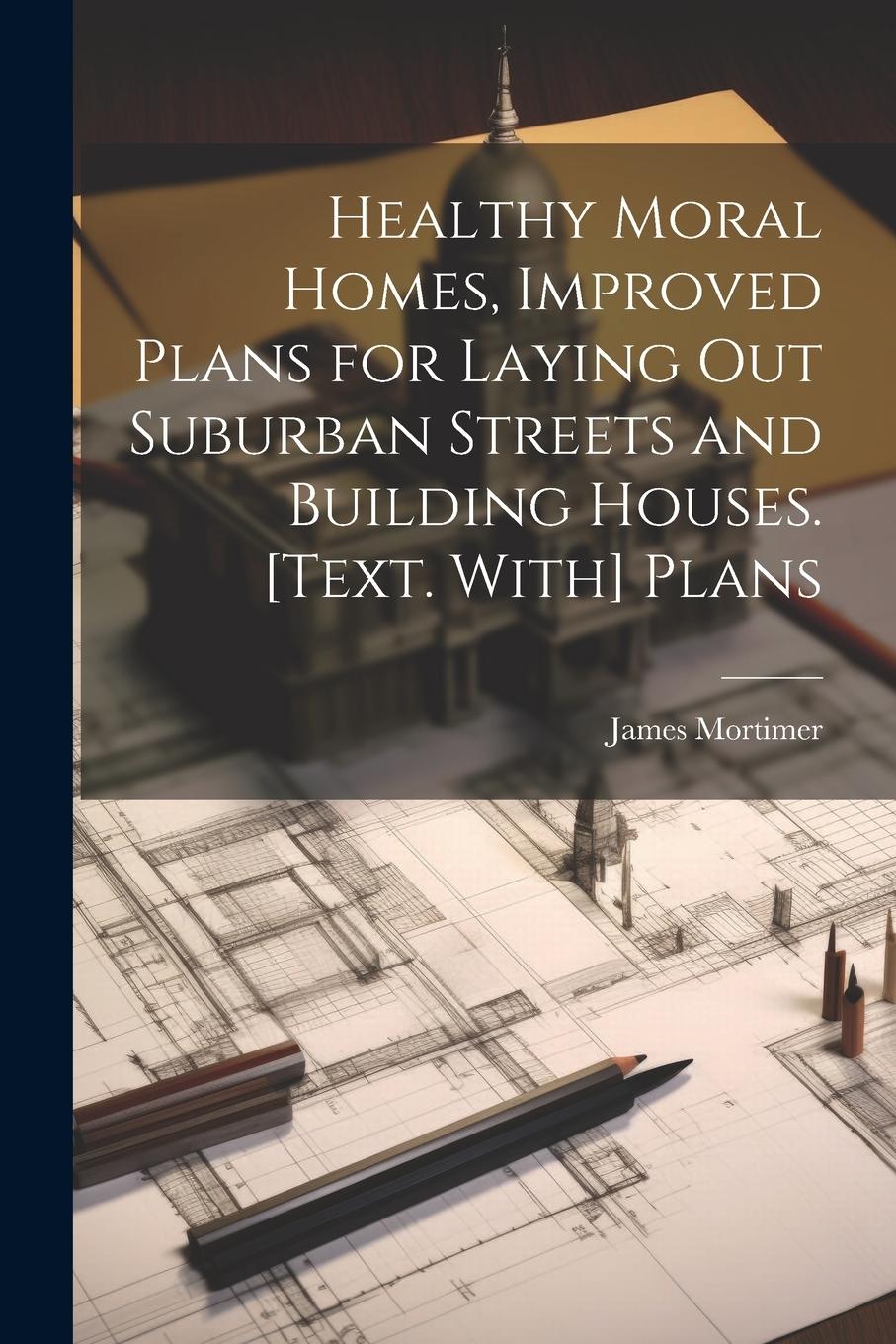 Vorderes Coverbild Healthy Moral Homes, Improved Plans for Laying Out Suburban Streets and Building Houses. [Text. With] Plans