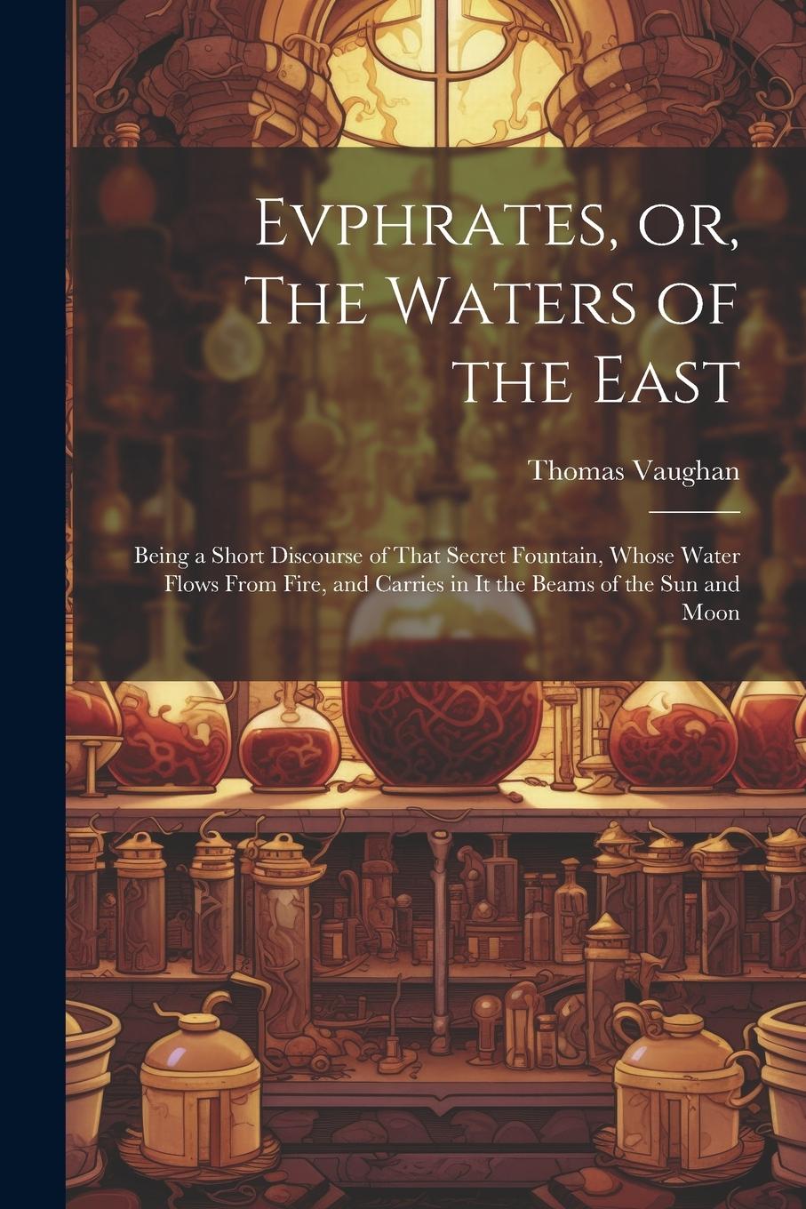 Vorderes Coverbild Evphrates, or, The Waters of the East: Being a Short Discourse of That Secret Fountain, Whose Water Flows From Fire, and Carries in it the Beams of th