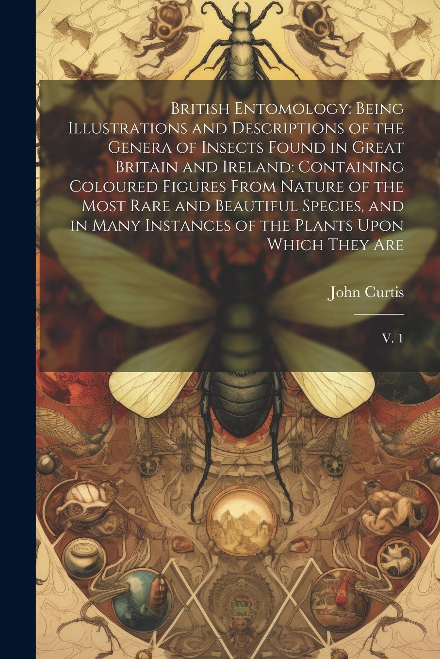 Vorderes Coverbild British Entomology: Being Illustrations and Descriptions of the Genera of Insects Found in Great Britain and Ireland: Containing Coloured