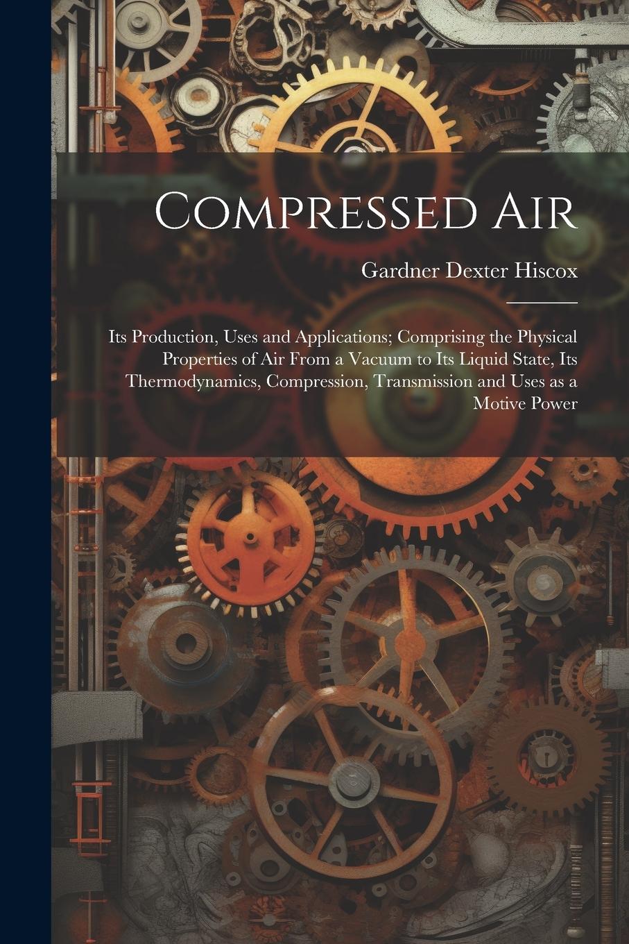 Vorderes Coverbild Compressed air; its Production, Uses and Applications; Comprising the Physical Properties of air From a Vacuum to its Liquid State, its Thermodynamics