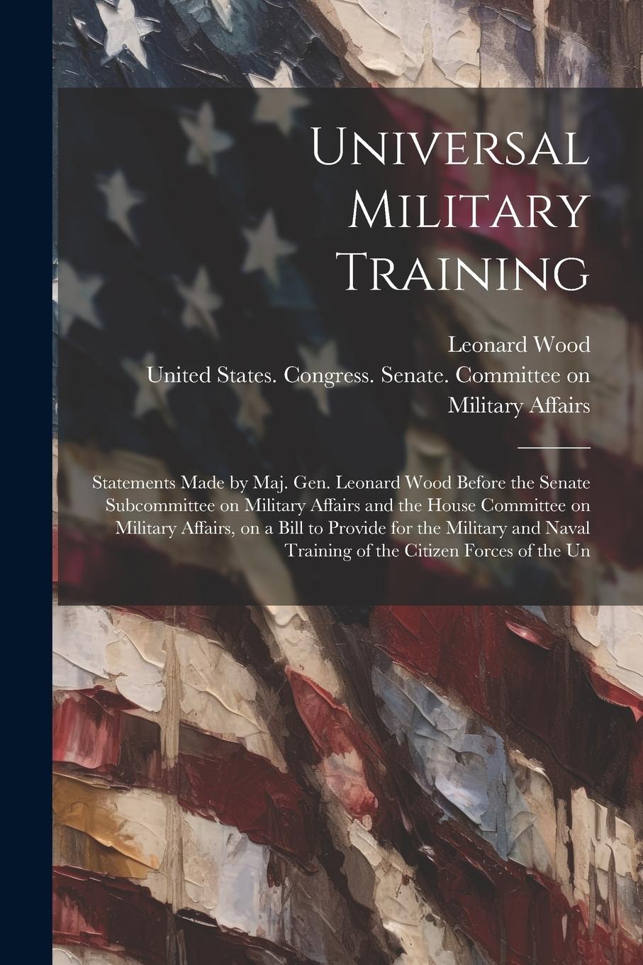 Vorderes Coverbild Universal Military Training: Statements Made by Maj. Gen. Leonard Wood Before the Senate Subcommittee on Military Affairs and the House Committee o