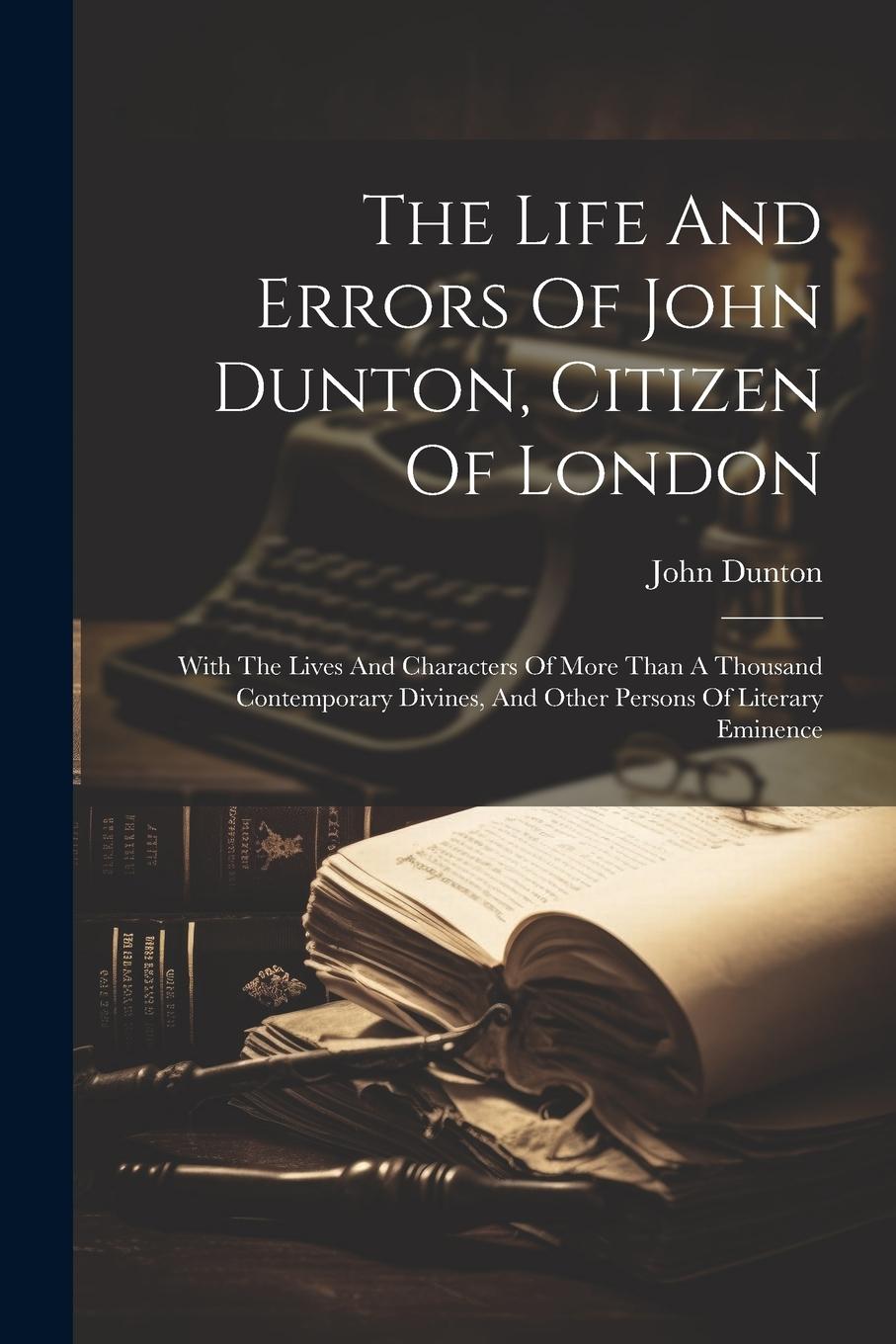 Vorderes Coverbild The Life And Errors Of John Dunton, Citizen Of London: With The Lives And Characters Of More Than A Thousand Contemporary Divines, And Other Persons O