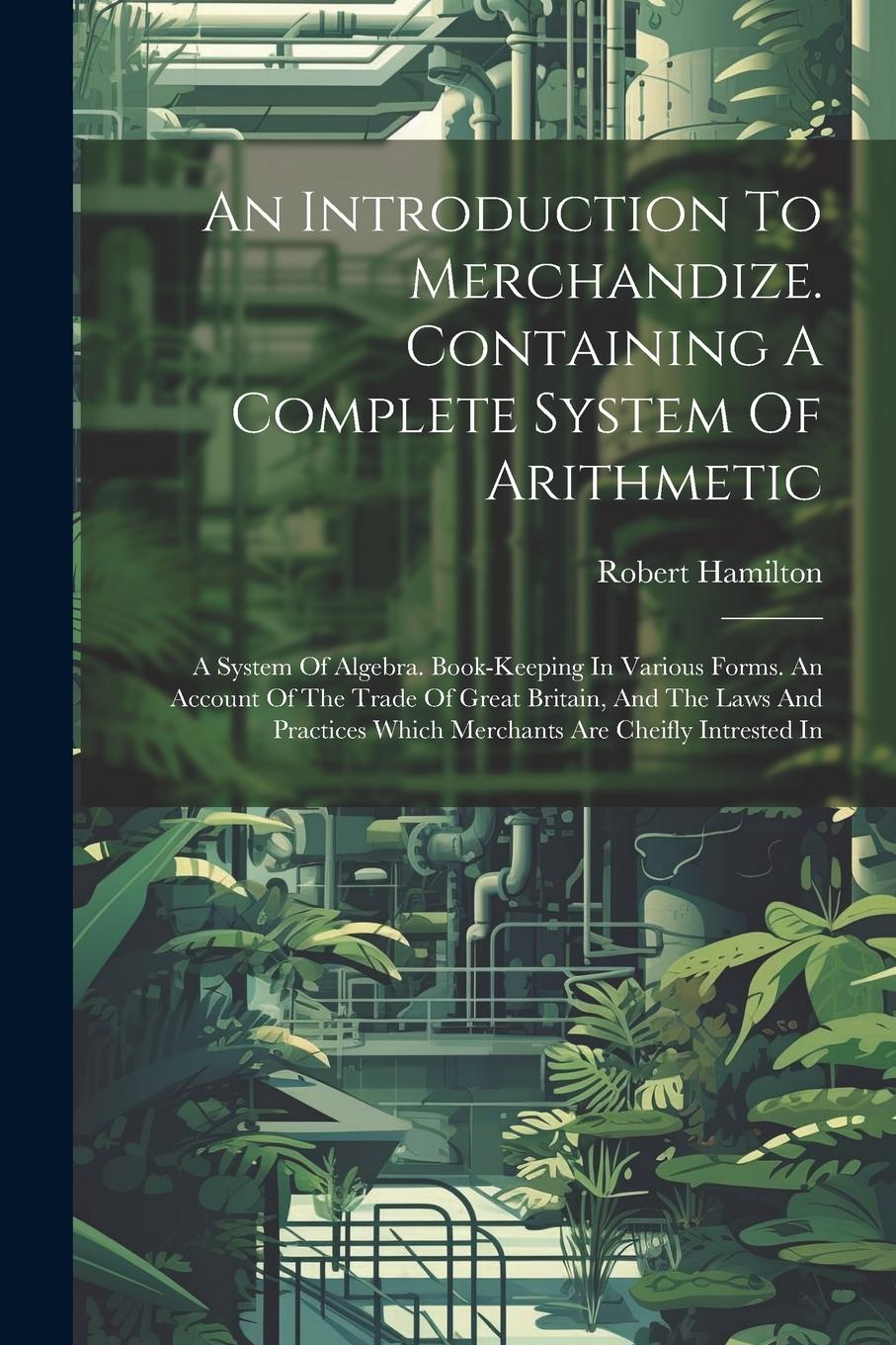 Vorderes Coverbild An Introduction To Merchandize. Containing A Complete System Of Arithmetic: A System Of Algebra. Book-keeping In Various Forms. An Account Of The Trad