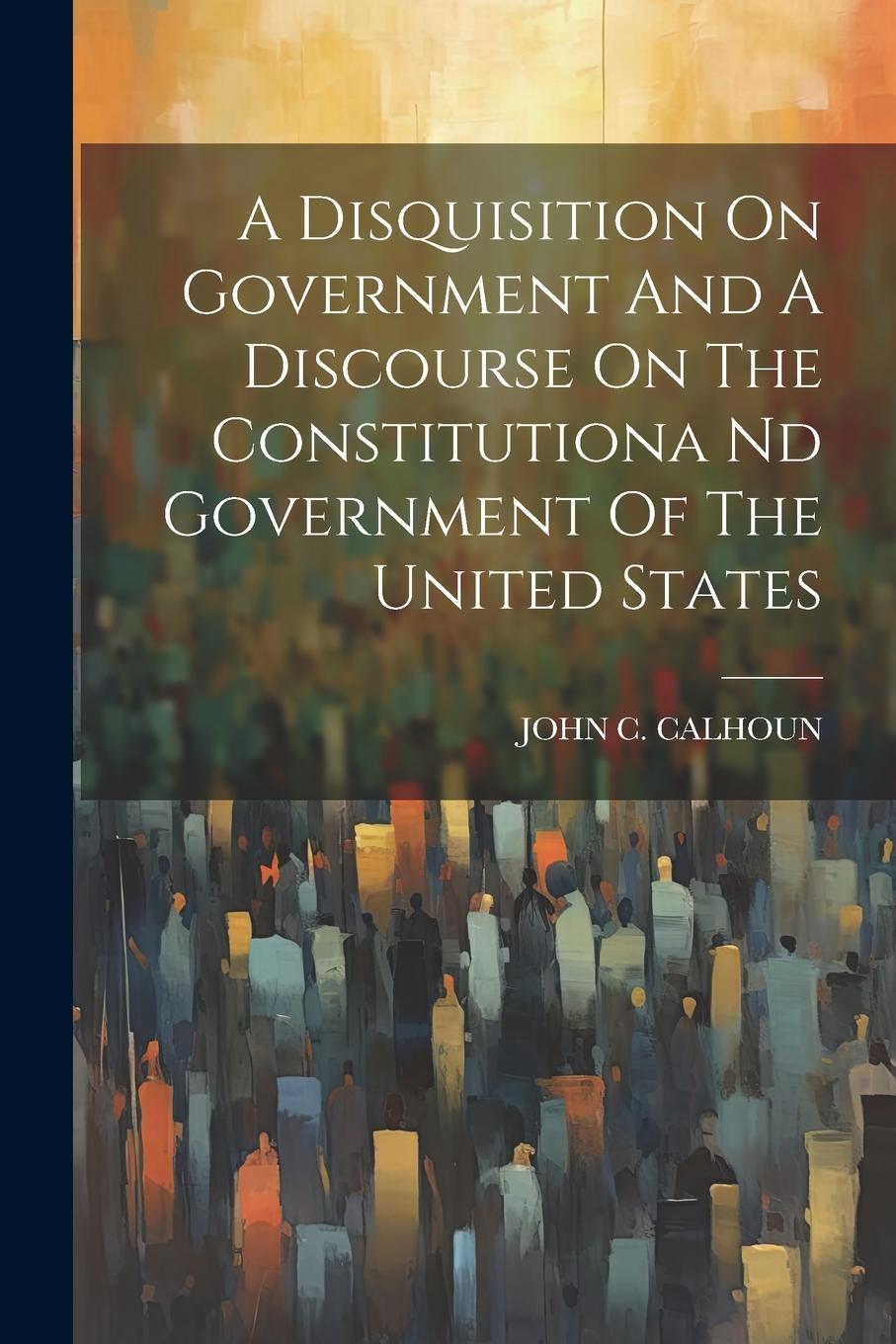 Vorderes Coverbild A Disquisition On Government And A Discourse On The Constitutiona Nd Government Of The United States