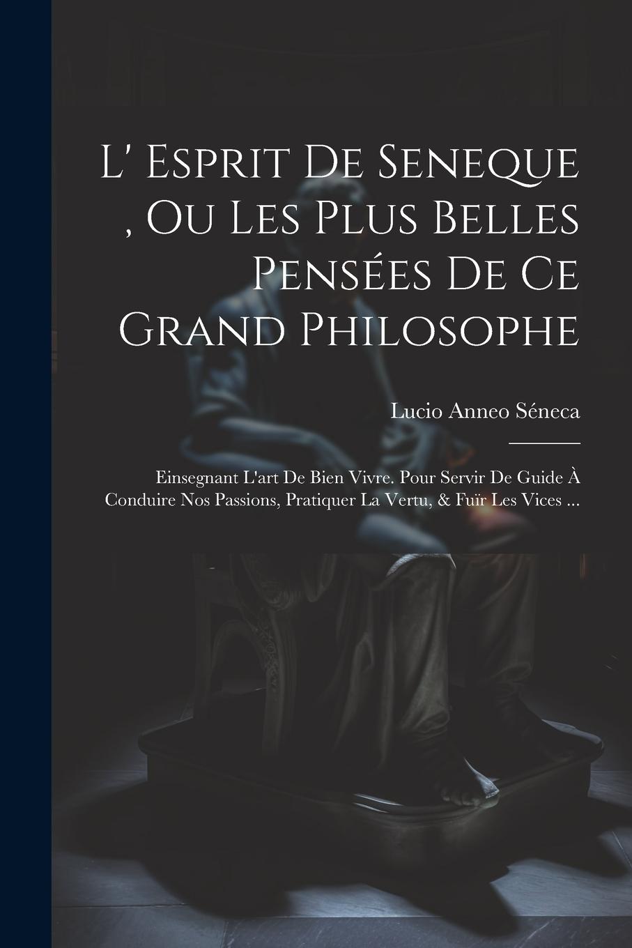 Vorderes Coverbild L' Esprit De Seneque, Ou Les Plus Belles Pensées De Ce Grand Philosophe: Einsegnant L'art De Bien Vivre. Pour Servir De Guide À Conduire Nos Passions,