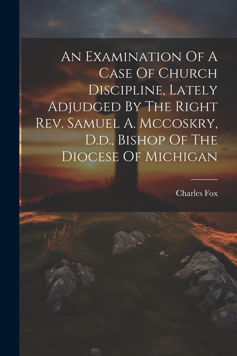 Vorderes Coverbild An Examination Of A Case Of Church Discipline, Lately Adjudged By The Right Rev. Samuel A. Mccoskry, D.d., Bishop Of The Diocese Of Michigan