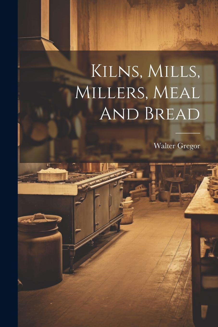 Vorderes Coverbild Kilns, Mills, Millers, Meal And Bread
