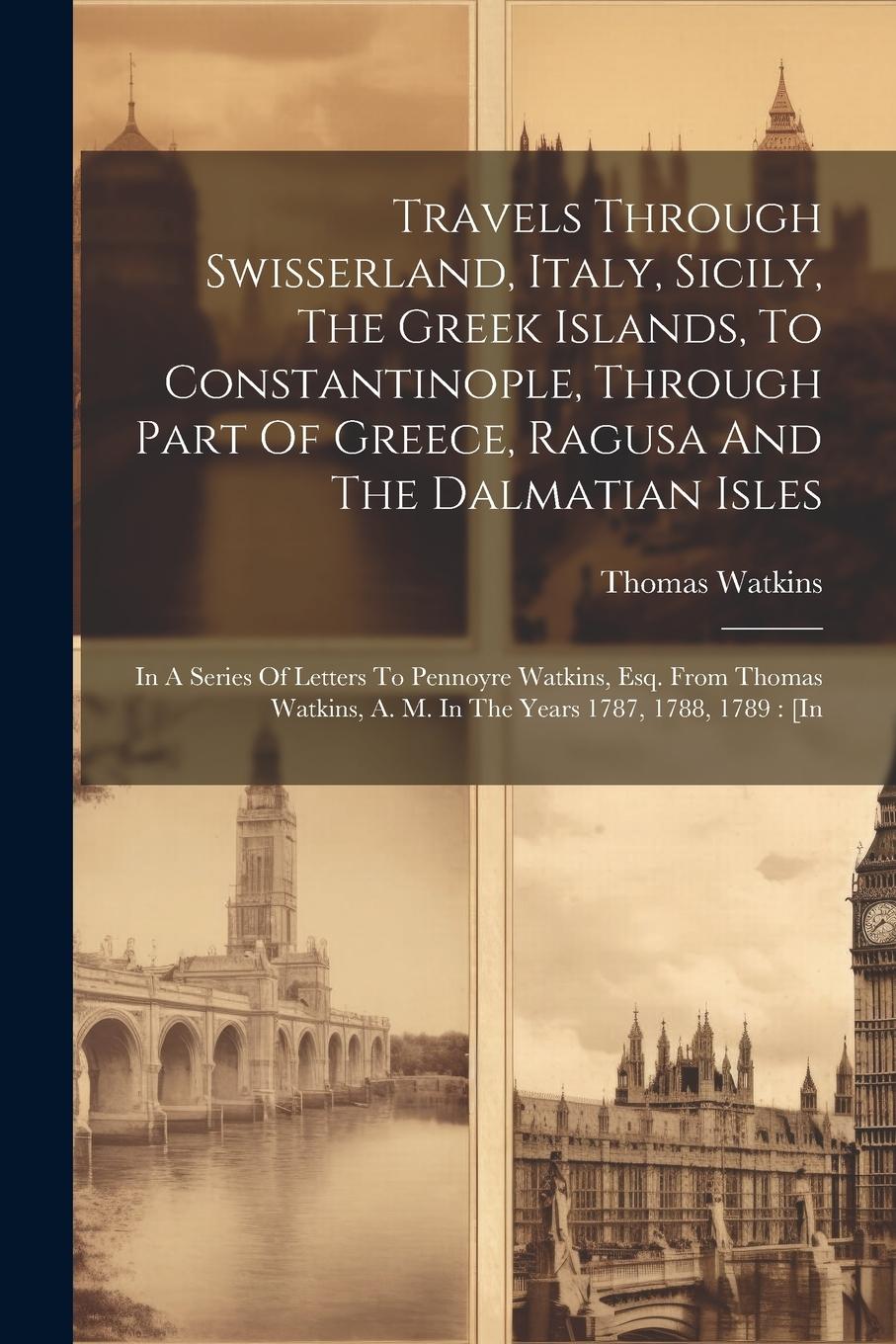Vorderes Coverbild Travels Through Swisserland, Italy, Sicily, The Greek Islands, To Constantinople, Through Part Of Greece, Ragusa And The Dalmatian Isles: In A Series