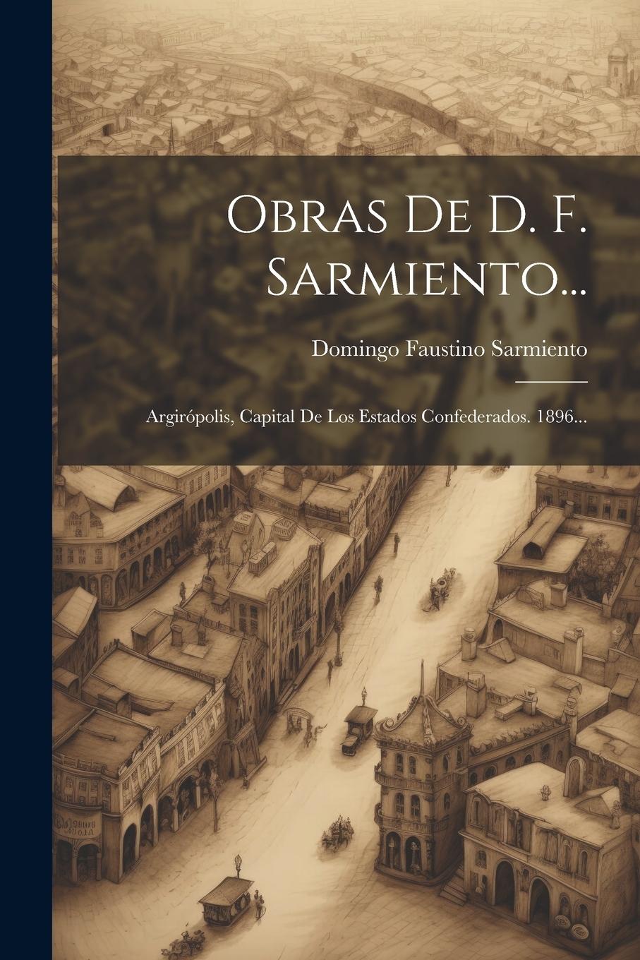 Vorderes Coverbild Obras De D. F. Sarmiento...: Argirópolis, Capital De Los Estados Confederados. 1896...